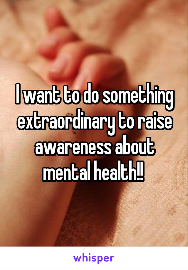 I want to do something extraordinary to raise awareness about mental health!! 