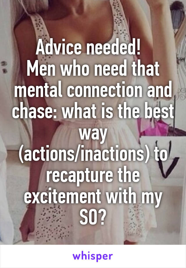 Advice needed!  
Men who need that mental connection and chase: what is the best way (actions/inactions) to recapture the excitement with my SO?