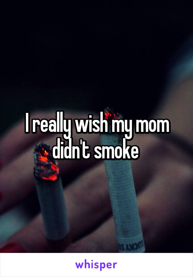 I really wish my mom didn't smoke 