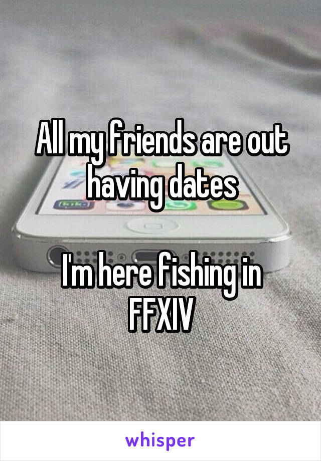 All my friends are out having dates

I'm here fishing in FFXIV