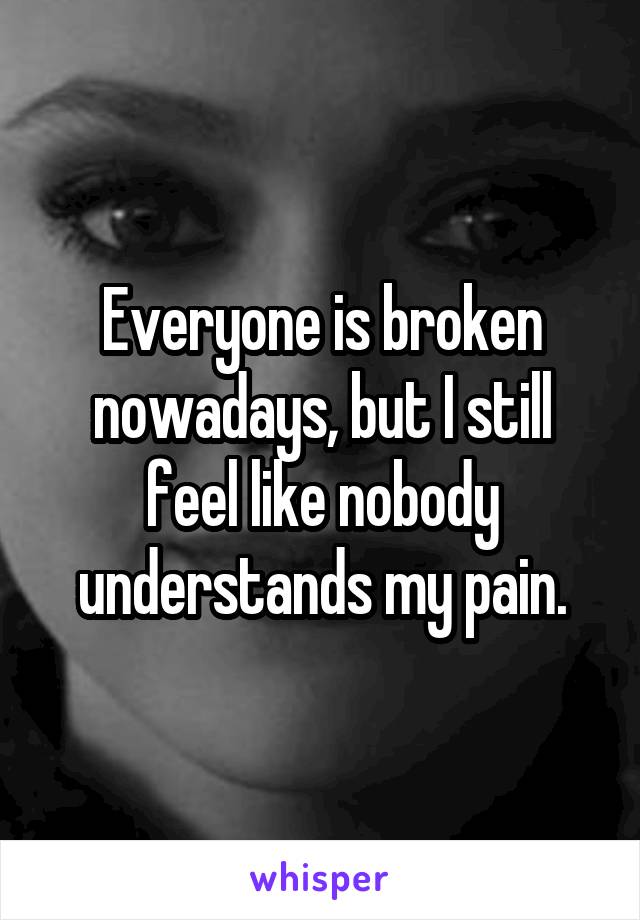 Everyone is broken nowadays, but I still feel like nobody understands my pain.