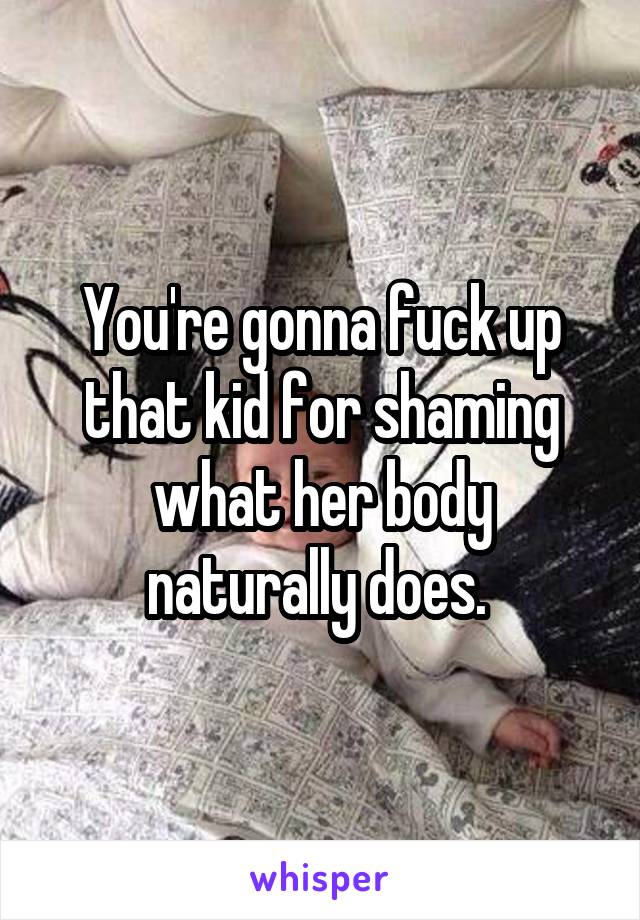 You're gonna fuck up that kid for shaming what her body naturally does. 