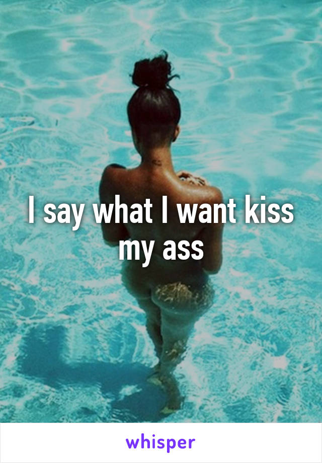 I say what I want kiss my ass