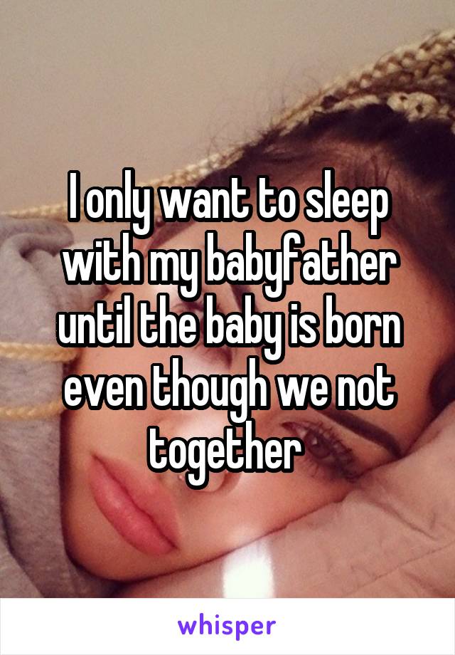 I only want to sleep with my babyfather until the baby is born even though we not together 