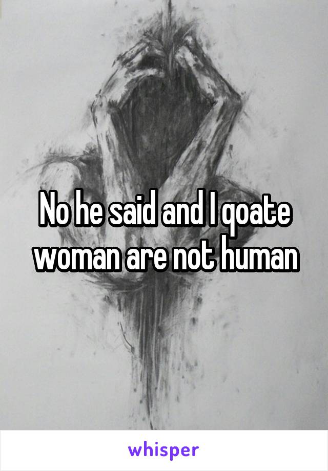 No he said and I qoate woman are not human