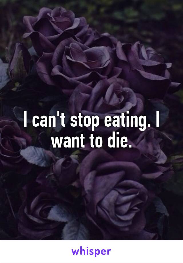 I can't stop eating. I want to die.