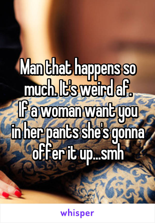 Man that happens so much. It's weird af.
If a woman want you in her pants she's gonna offer it up...smh