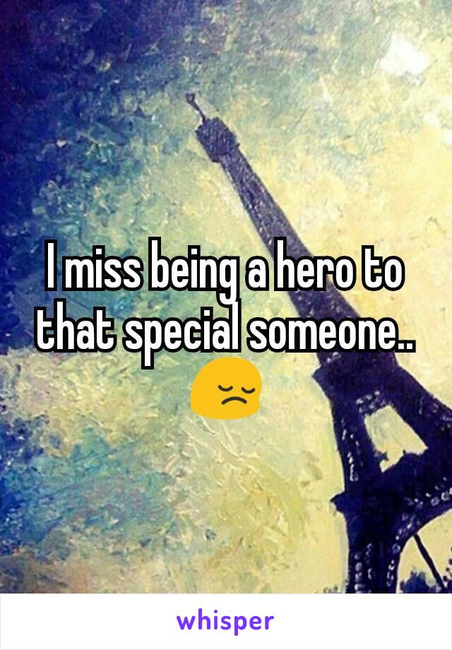 I miss being a hero to that special someone.. 😔