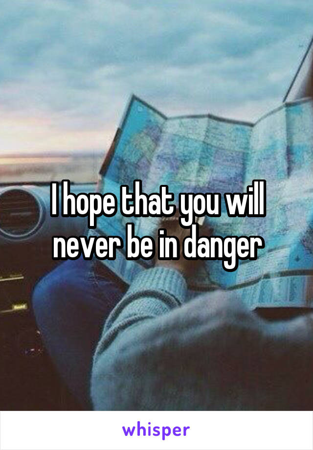 I hope that you will never be in danger