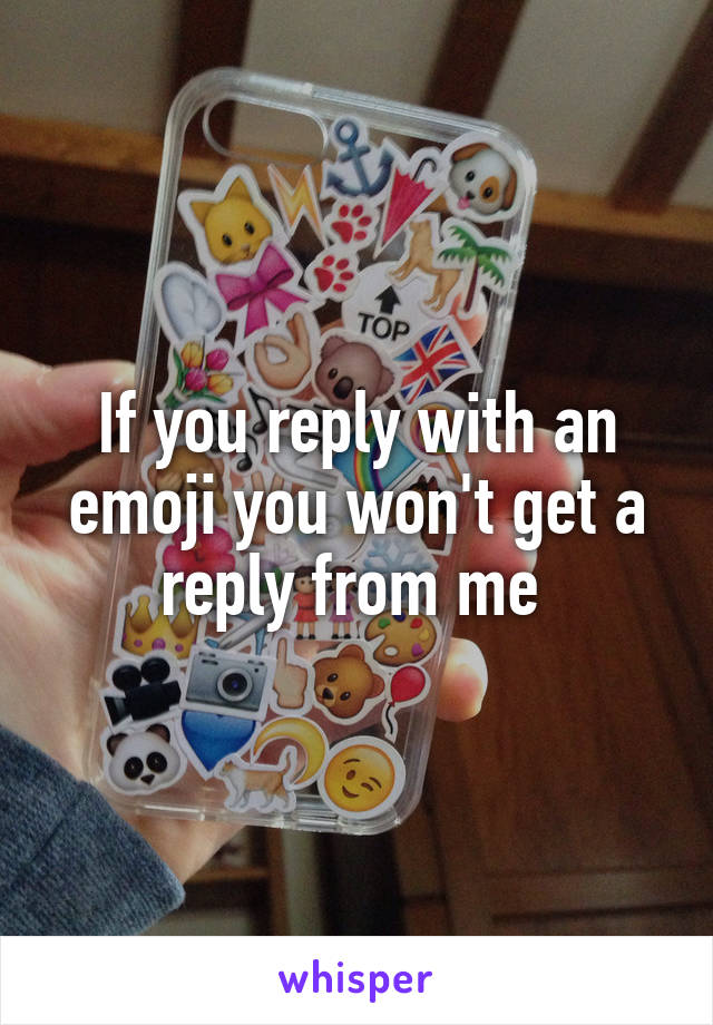 If you reply with an emoji you won't get a reply from me 