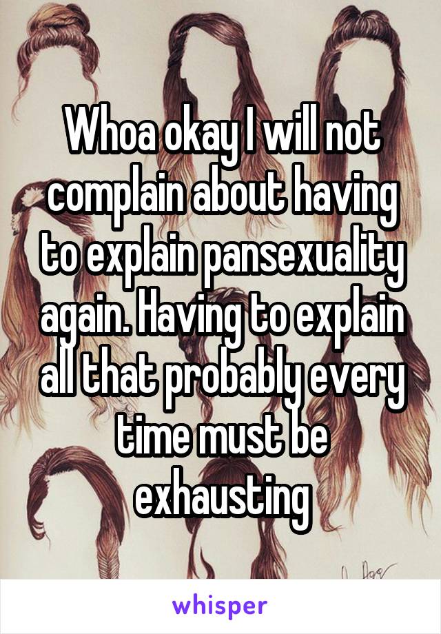 Whoa okay I will not complain about having to explain pansexuality again. Having to explain all that probably every time must be exhausting