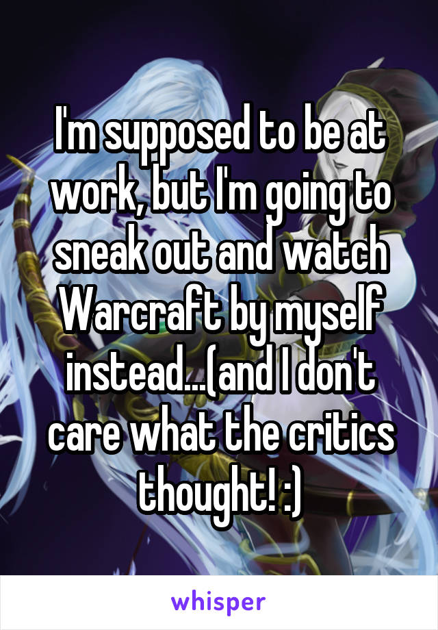 I'm supposed to be at work, but I'm going to sneak out and watch Warcraft by myself instead...(and I don't care what the critics thought! :)