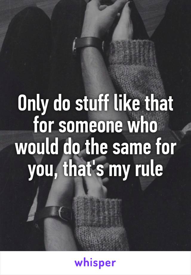 Only do stuff like that for someone who would do the same for you, that's my rule