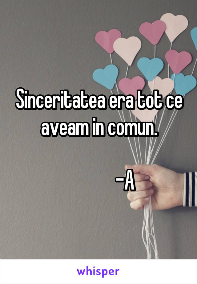 Sinceritatea era tot ce aveam in comun.

              -A