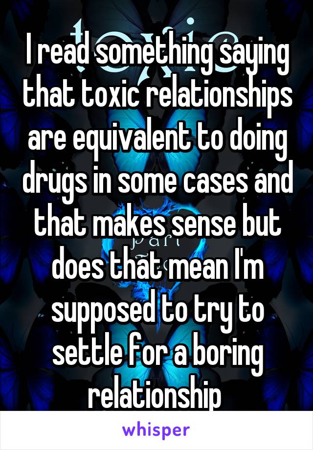 I read something saying that toxic relationships are equivalent to doing drugs in some cases and that makes sense but does that mean I'm supposed to try to settle for a boring relationship 