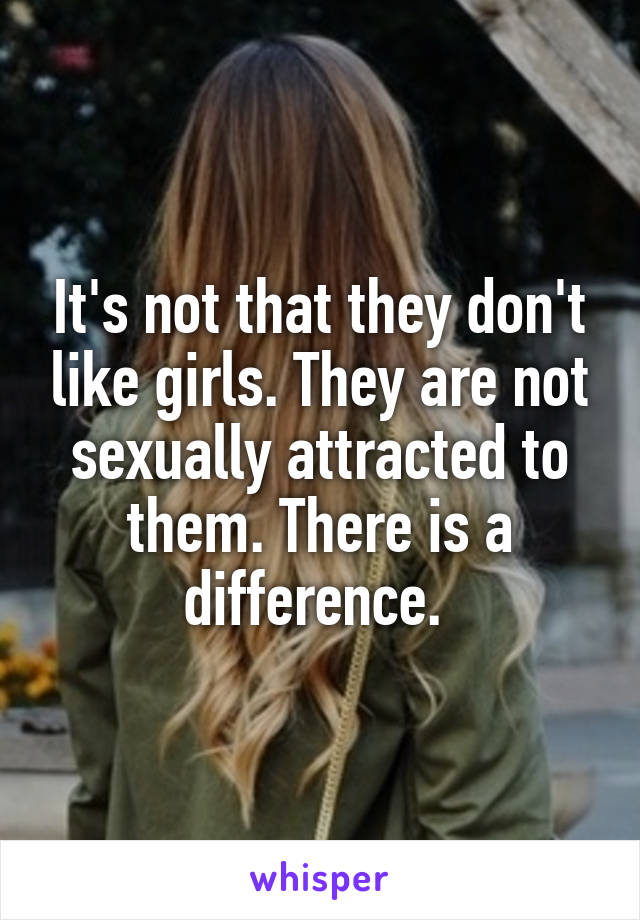 It's not that they don't like girls. They are not sexually attracted to them. There is a difference. 