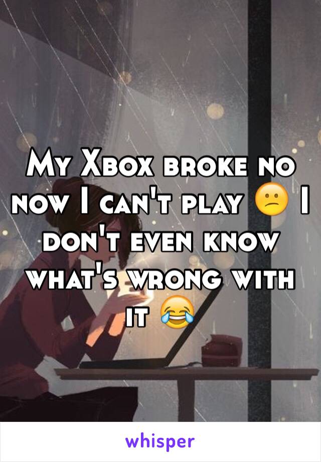 My Xbox broke no now I can't play 😕 I don't even know what's wrong with it 😂