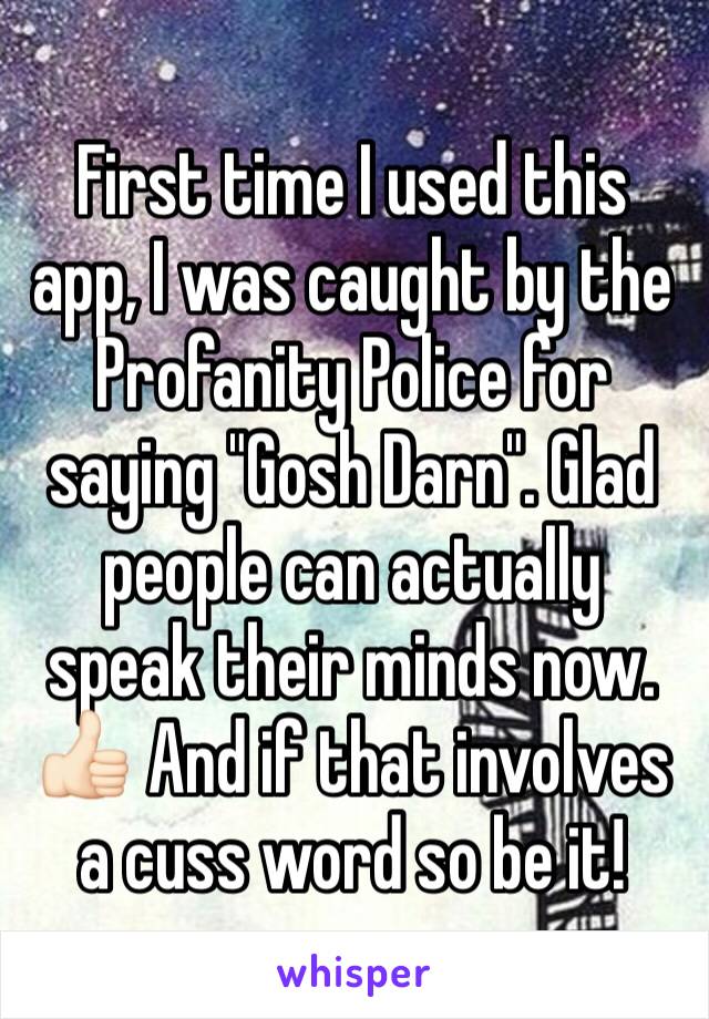 First time I used this app, I was caught by the Profanity Police for saying "Gosh Darn". Glad people can actually speak their minds now. 👍🏻 And if that involves a cuss word so be it! 