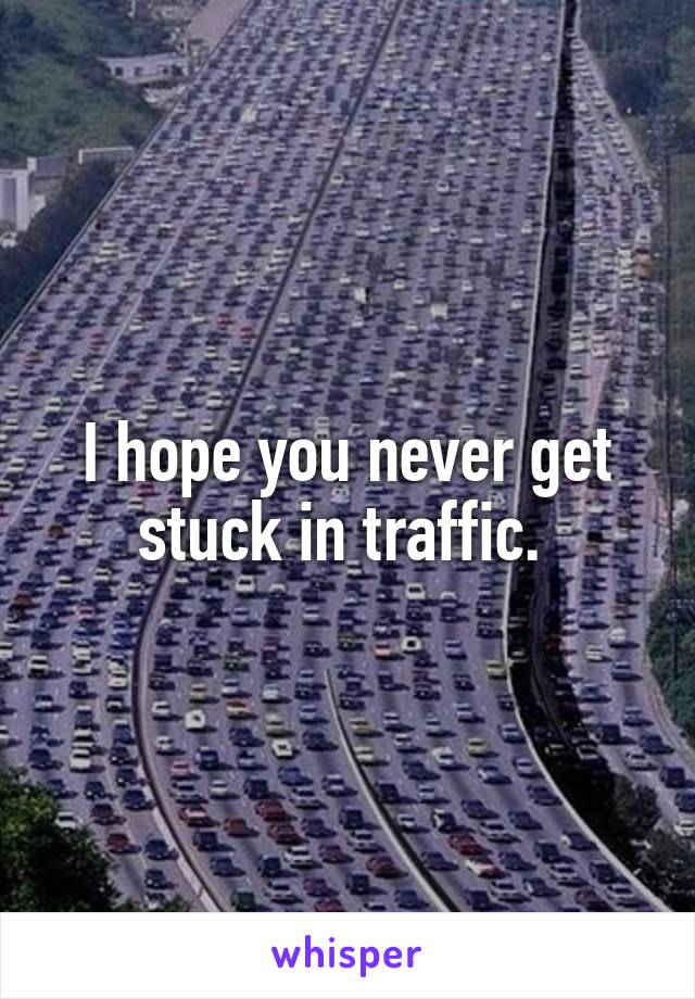 I hope you never get stuck in traffic. 