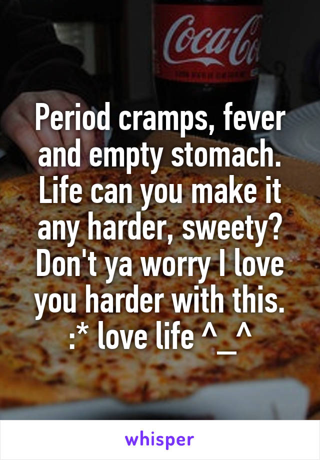 Period cramps, fever and empty stomach. Life can you make it any harder, sweety? Don't ya worry I love you harder with this. :* love life ^_^