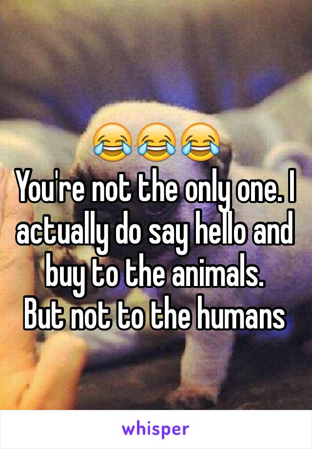 😂😂😂
You're not the only one. I actually do say hello and buy to the animals. 
But not to the humans