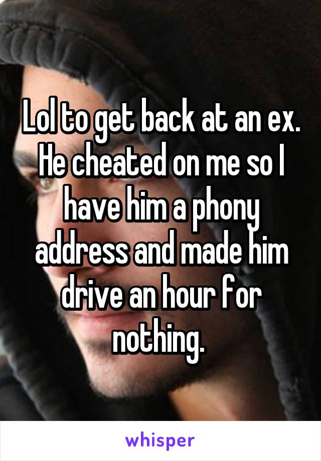 Lol to get back at an ex.
He cheated on me so I have him a phony address and made him drive an hour for nothing. 