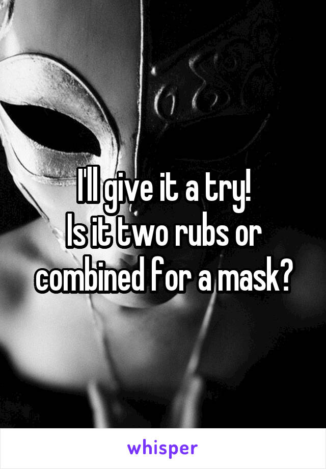 I'll give it a try!
Is it two rubs or combined for a mask?