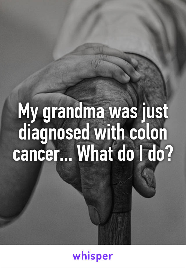 My grandma was just diagnosed with colon cancer... What do I do?