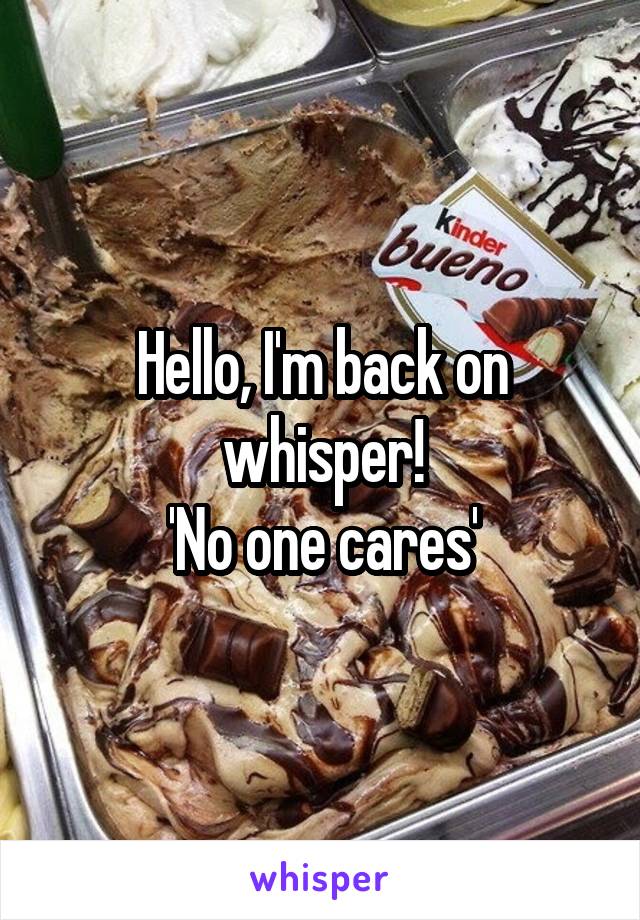 Hello, I'm back on whisper!
'No one cares'