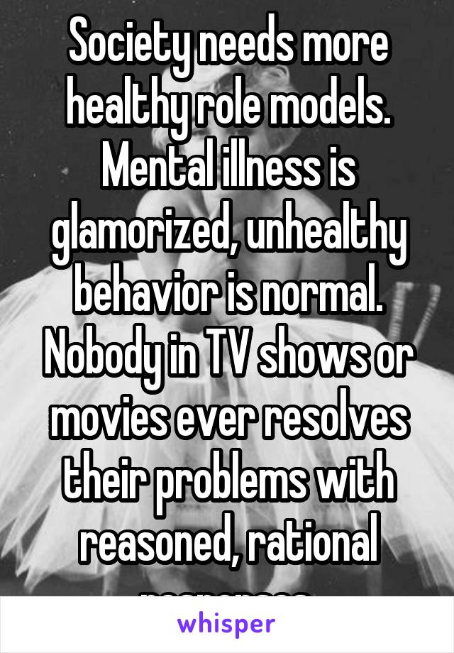 Society needs more healthy role models. Mental illness is glamorized, unhealthy behavior is normal. Nobody in TV shows or movies ever resolves their problems with reasoned, rational responses.