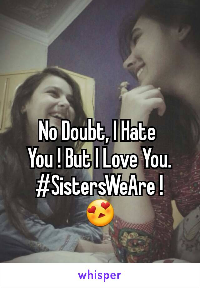 No Doubt, I Hate 
You ! But I Love You.
#SistersWeAre !
😍