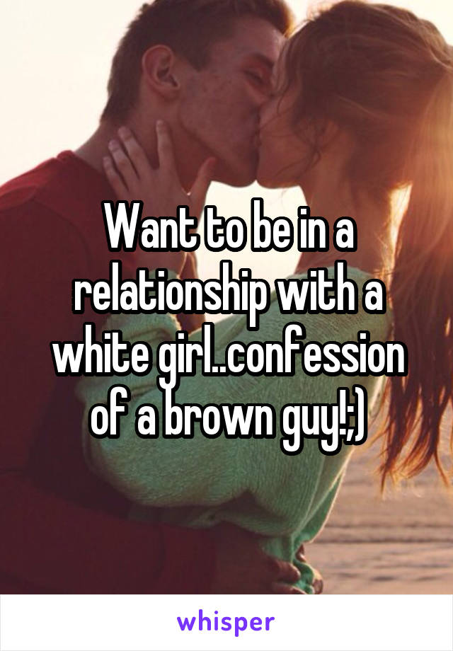 Want to be in a relationship with a white girl..confession of a brown guy!;)