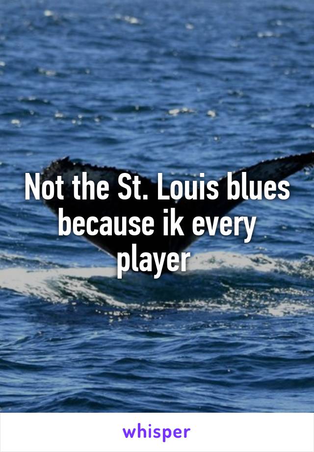 Not the St. Louis blues because ik every player 