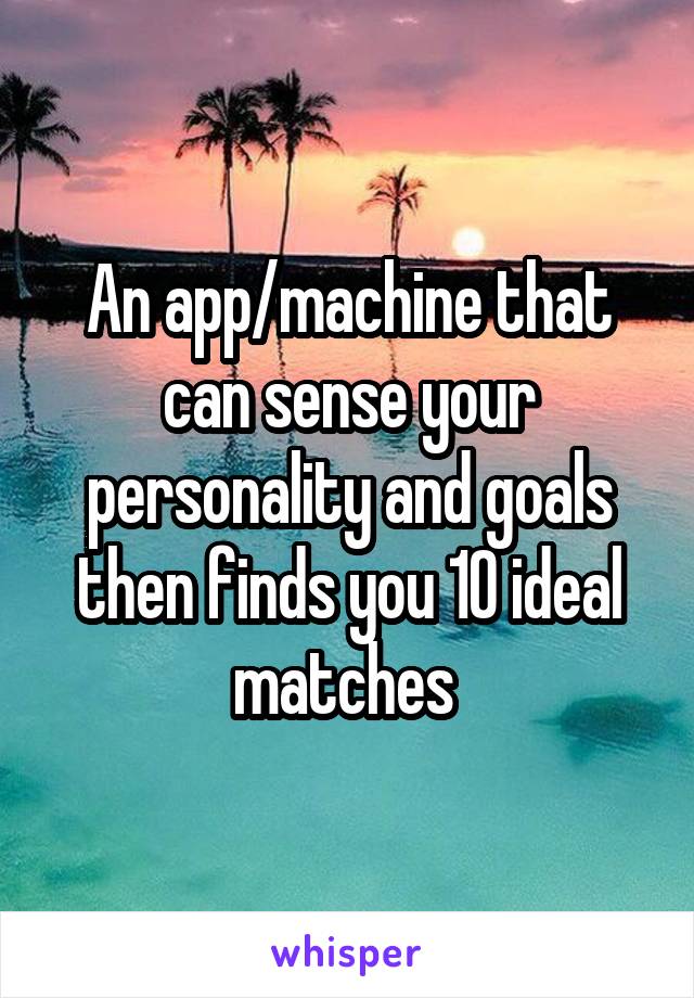 An app/machine that can sense your personality and goals then finds you 10 ideal matches 