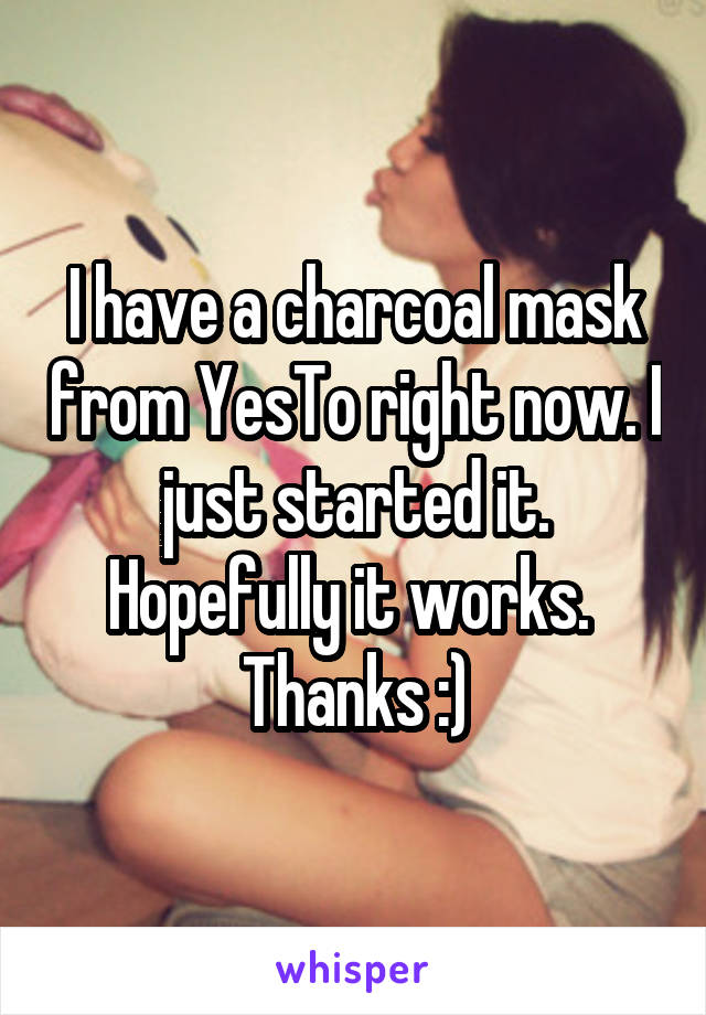 I have a charcoal mask from YesTo right now. I just started it. Hopefully it works. 
Thanks :)