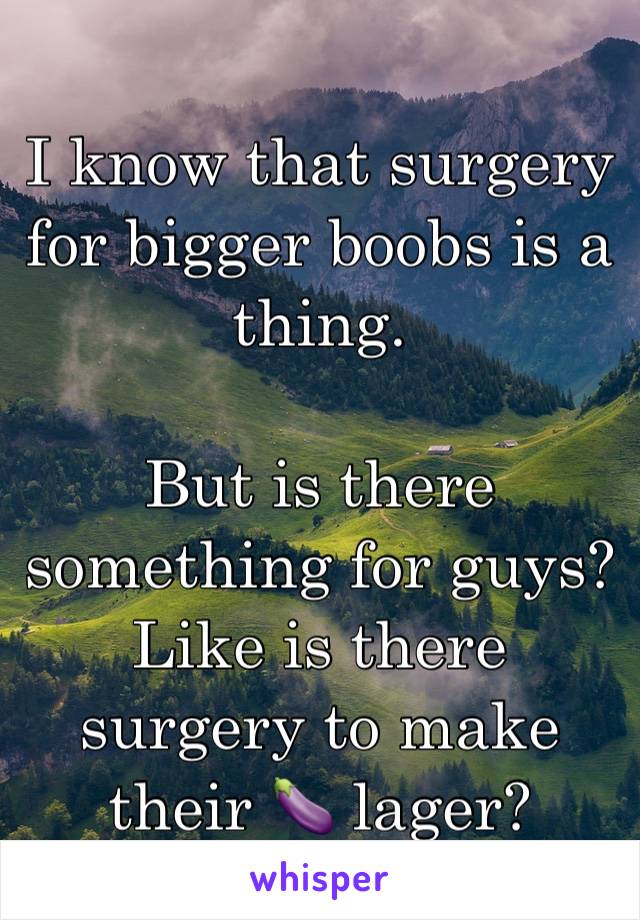 I know that surgery for bigger boobs is a thing.

But is there something for guys? Like is there surgery to make their 🍆 lager?