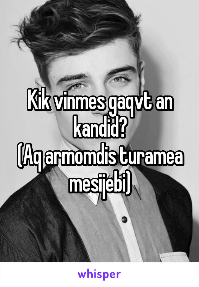 Kik vinmes gaqvt an kandid?
(Aq armomdis turamea mesijebi)