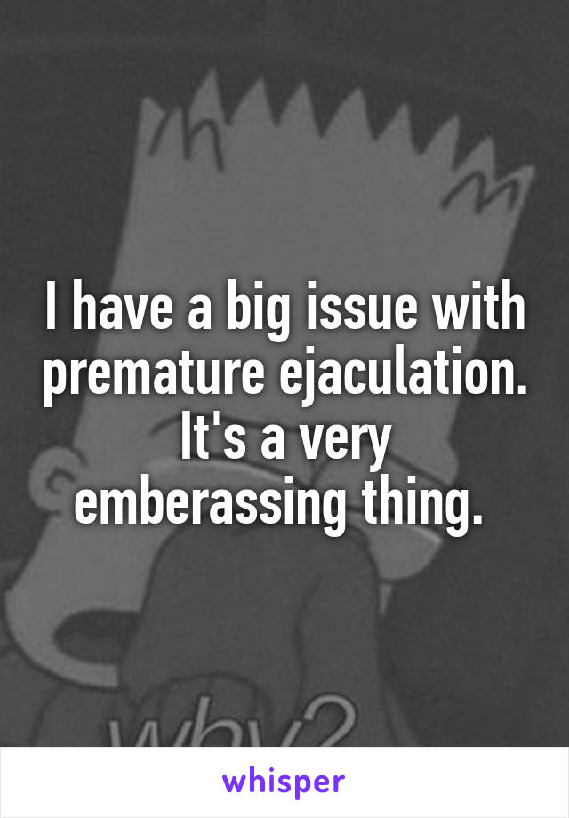 I have a big issue with premature ejaculation. It's a very emberassing thing. 