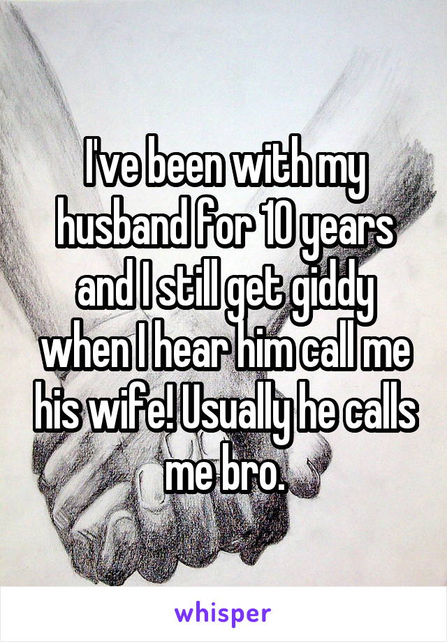 I've been with my husband for 10 years and I still get giddy when I hear him call me his wife! Usually he calls me bro.