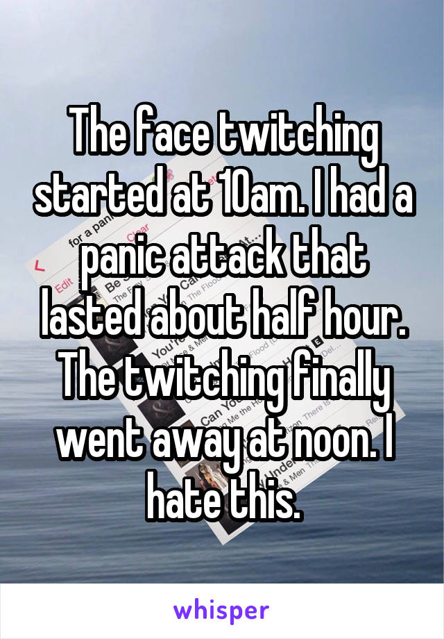 The face twitching started at 10am. I had a panic attack that lasted about half hour. The twitching finally went away at noon. I hate this.