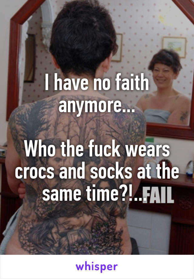 I have no faith anymore...

Who the fuck wears crocs and socks at the same time?!... 