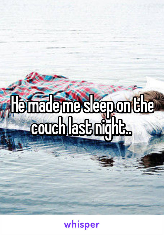 He made me sleep on the couch last night.. 