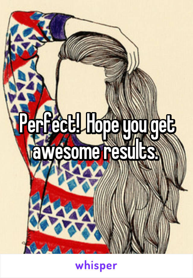 Perfect!  Hope you get awesome results. 