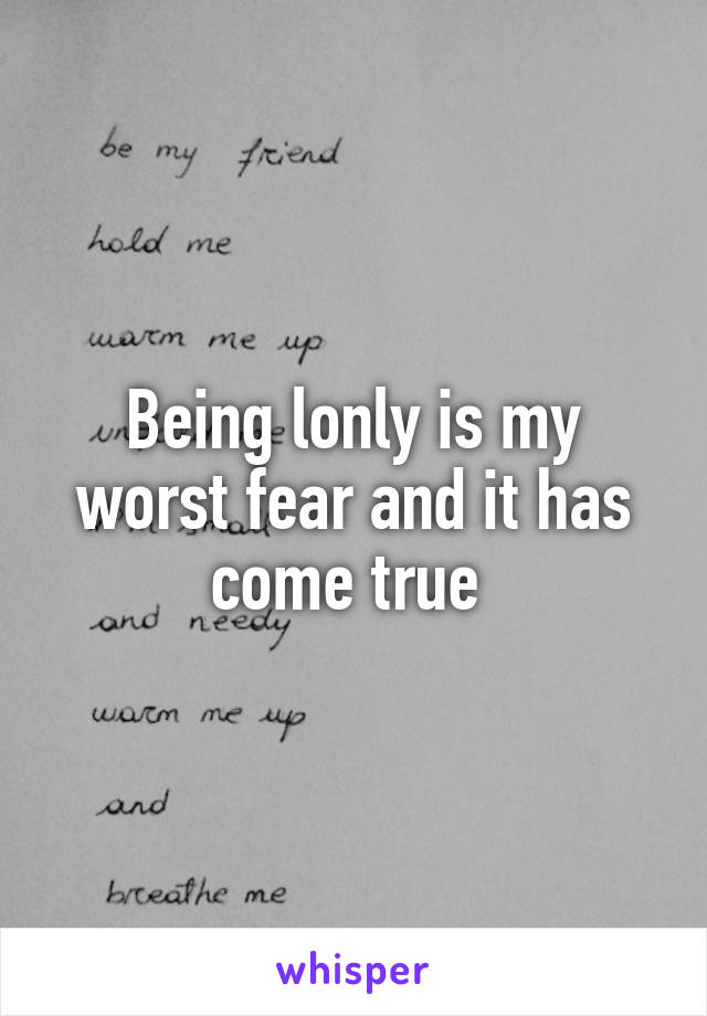 Being lonly is my worst fear and it has come true 