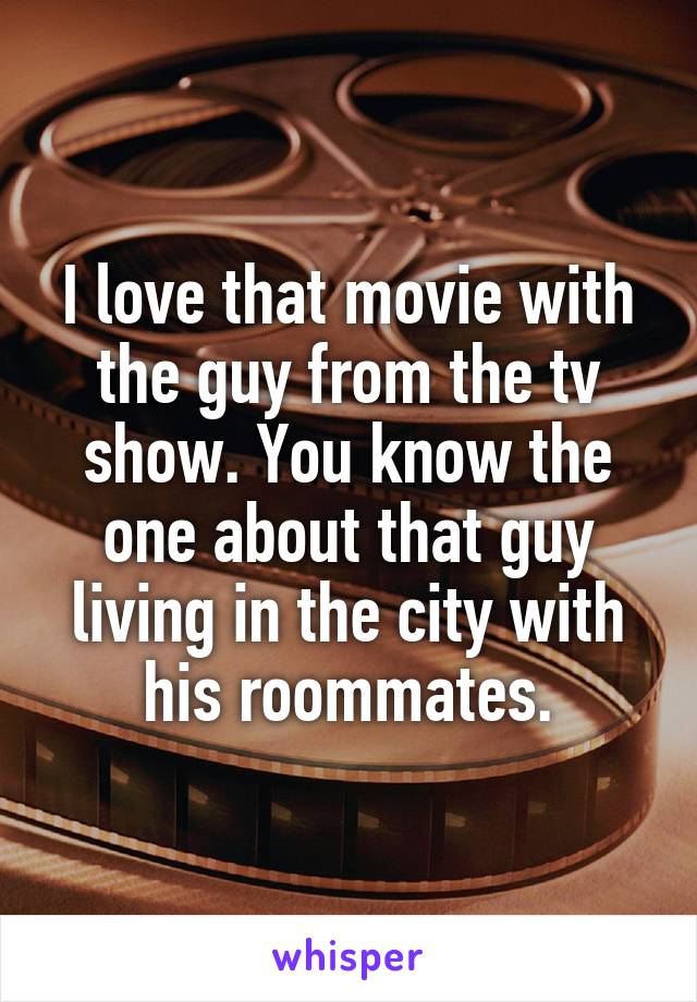 I love that movie with the guy from the tv show. You know the one about that guy living in the city with his roommates.