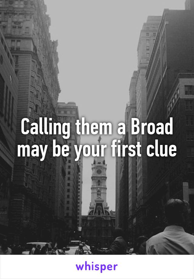 Calling them a Broad may be your first clue