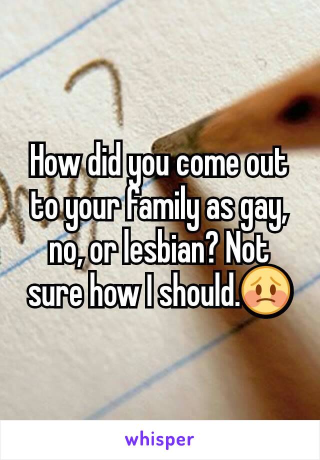 How did you come out to your family as gay, no, or lesbian? Not sure how I should.😳