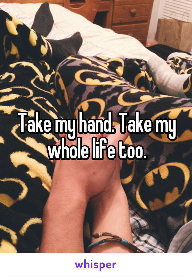 Take my hand. Take my whole life too.