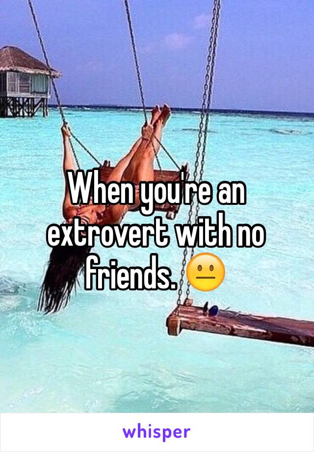 When you're an extrovert with no friends. 😐