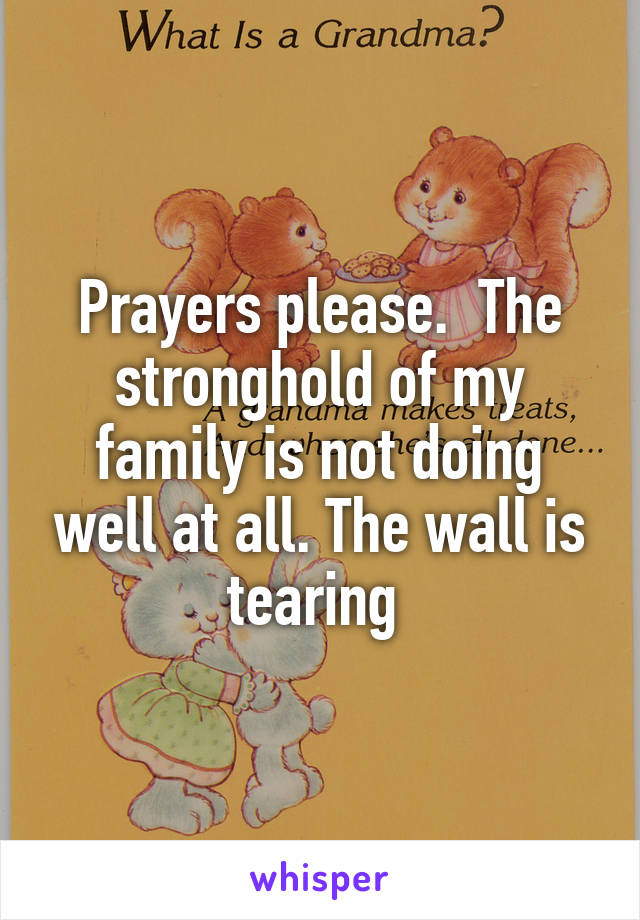 Prayers please.  The stronghold of my family is not doing well at all. The wall is tearing 